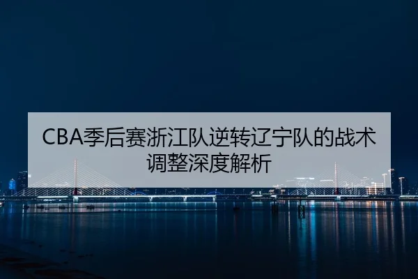 CBA季后赛浙江队逆转辽宁队的战术调整深度解析